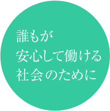 誰もが 安心して働ける 社会のために